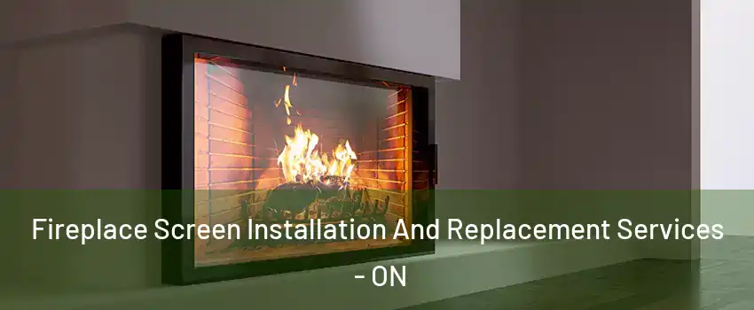 Fireplace Screen Installation And Replacement Services - ON